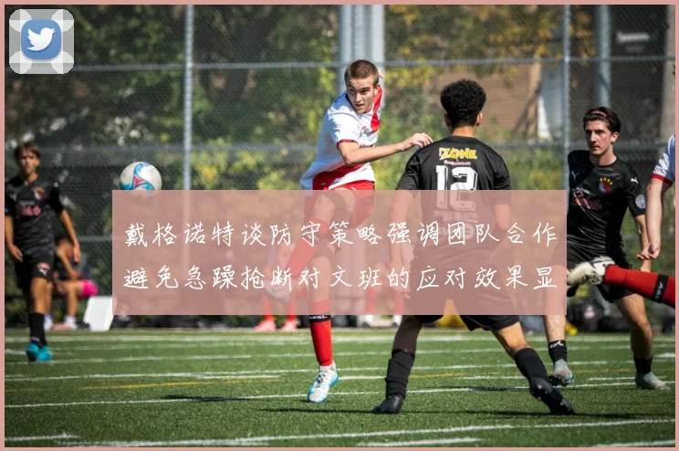戴格诺特谈防守策略强调团队合作避免急躁抢断对文班的应对效果显著