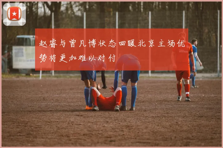 赵睿与曾凡博状态回暖北京主场优势将更加难以对付