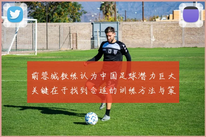 前蓉城教练认为中国足球潜力巨大关键在于找到合适的训练方法与策略