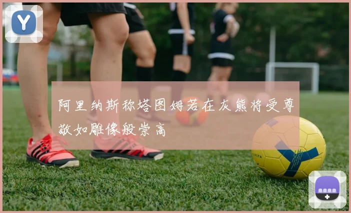 阿里纳斯称塔图姆若在灰熊将受尊敬如雕像般崇高