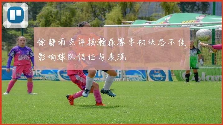 徐静雨点评杨瀚森赛季初状态不佳影响球队信任与表现