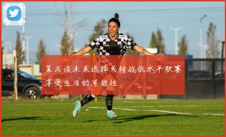 莱万谈未来选择或转战低水平联赛享受生活的可能性