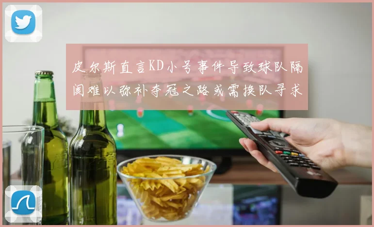 皮尔斯直言KD小号事件导致球队隔阂难以弥补夺冠之路或需换队寻求新机会