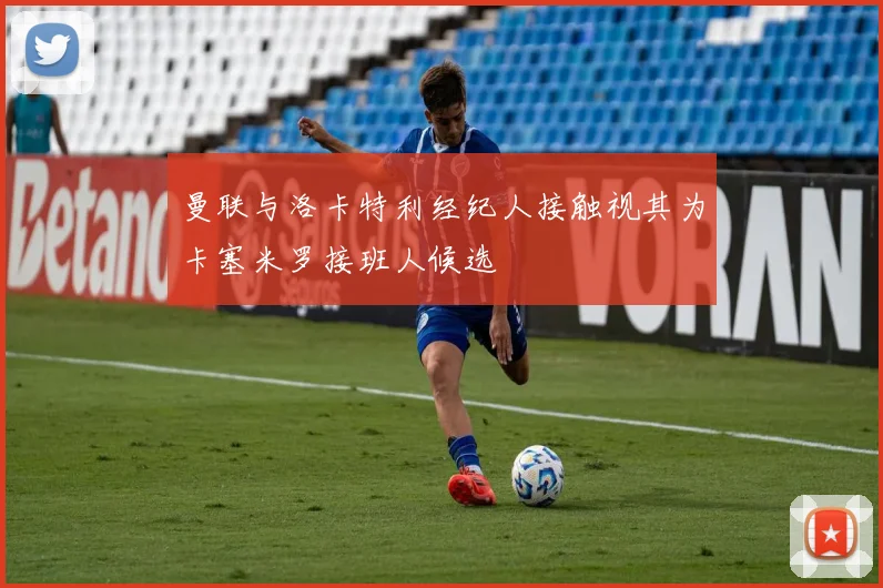 曼联与洛卡特利经纪人接触视其为卡塞米罗接班人候选